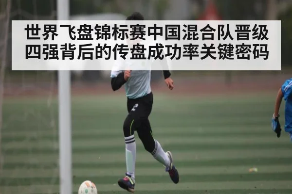 世界飞盘锦标赛中国混合队晋级四强背后的传盘成功率关键密码（kaiyun）