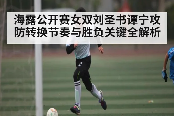 海露公开赛女双刘圣书谭宁攻防转换节奏与胜负关键全解析 - kaiyun