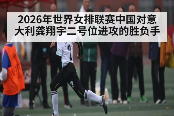 2026年世界女排联赛中国对意大利龚翔宇二号位进攻的胜负手 | kaiyun