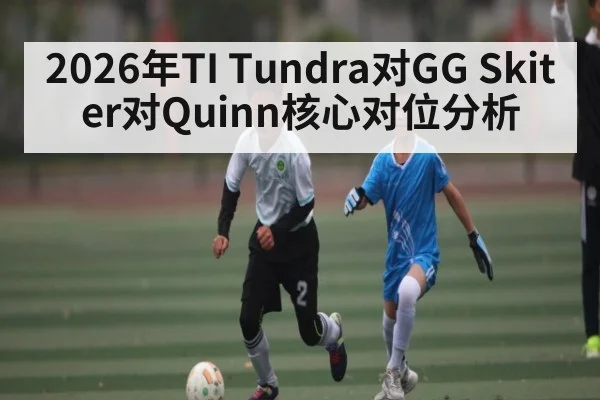 2026年TI Tundra对GG Skiter对Quinn核心对位分析