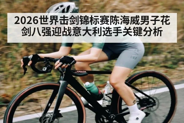 2026世界击剑锦标赛陈海威男子花剑八强迎战意大利选手关键分析